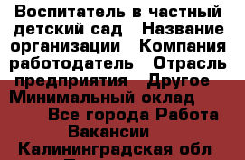 Воспитатель в частный детский сад › Название организации ­ Компания-работодатель › Отрасль предприятия ­ Другое › Минимальный оклад ­ 25 000 - Все города Работа » Вакансии   . Калининградская обл.,Приморск г.